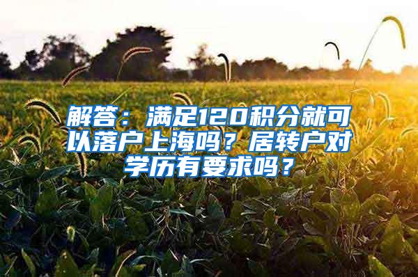 解答：满足120积分就可以落户上海吗？居转户对学历有要求吗？