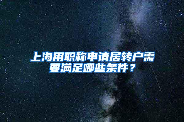 上海用职称申请居转户需要满足哪些条件？