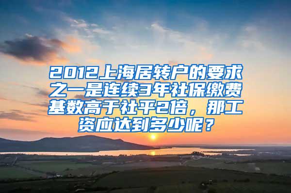 2012上海居转户的要求之一是连续3年社保缴费基数高于社平2倍，那工资应达到多少呢？