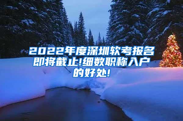 2022年度深圳软考报名即将截止!细数职称入户的好处!