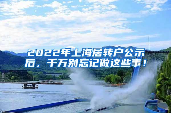 2022年上海居转户公示后，千万别忘记做这些事！