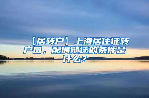 【居转户】上海居住证转户口，配偶随迁的条件是什么？