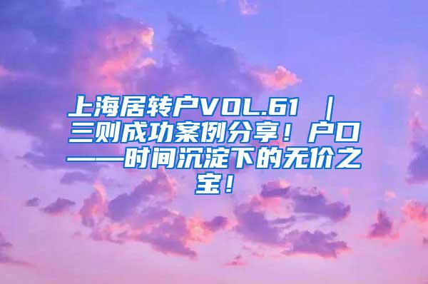 上海居转户VOL.61 ｜ 三则成功案例分享！户口——时间沉淀下的无价之宝！