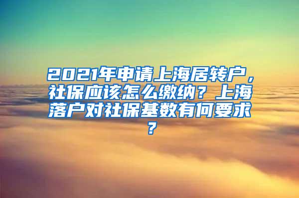 2021年申请上海居转户，社保应该怎么缴纳？上海落户对社保基数有何要求？