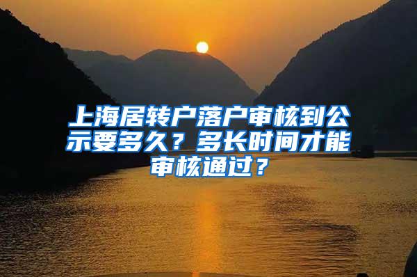 上海居转户落户审核到公示要多久？多长时间才能审核通过？