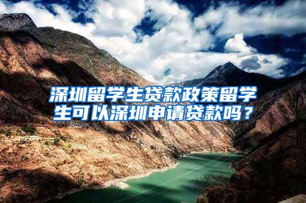 深圳留学生贷款政策留学生可以深圳申请贷款吗？