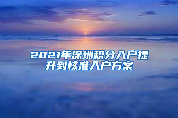 2021年深圳积分入户提升到核准入户方案