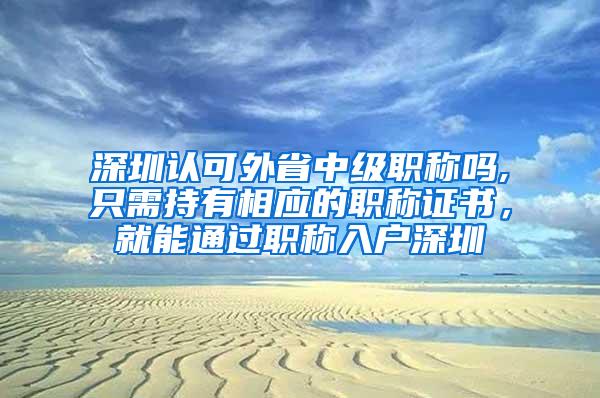 深圳认可外省中级职称吗,只需持有相应的职称证书，就能通过职称入户深圳