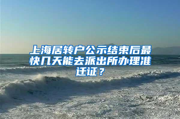 上海居转户公示结束后最快几天能去派出所办理准迁证？