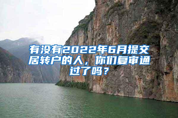 有没有2022年6月提交居转户的人，你们复审通过了吗？