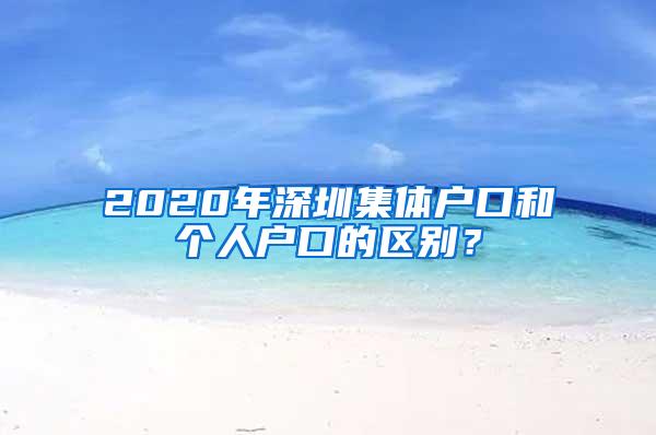 2020年深圳集体户口和个人户口的区别？