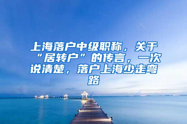 上海落户中级职称，关于“居转户”的传言，一次说清楚，落户上海少走弯路