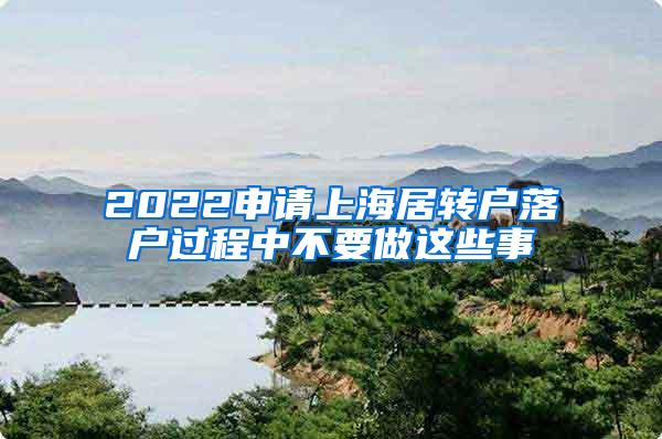 2022申请上海居转户落户过程中不要做这些事