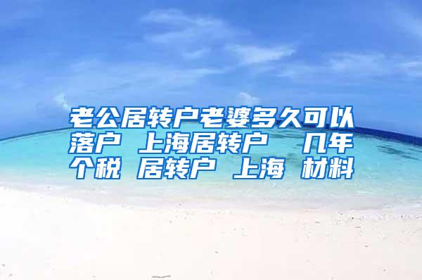 老公居转户老婆多久可以落户 上海居转户  几年个税 居转户 上海 材料