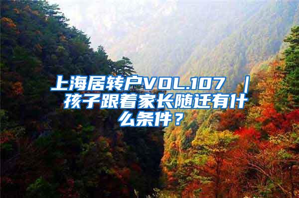 上海居转户VOL.107 ｜ 孩子跟着家长随迁有什么条件？