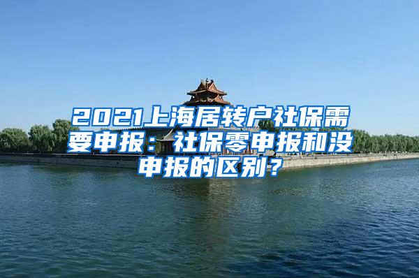 2021上海居转户社保需要申报：社保零申报和没申报的区别？