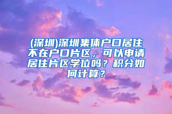 (深圳)深圳集体户口居住不在户口片区，可以申请居住片区学位吗？积分如何计算？