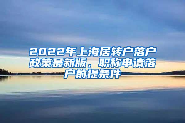 2022年上海居转户落户政策最新版，职称申请落户前提条件