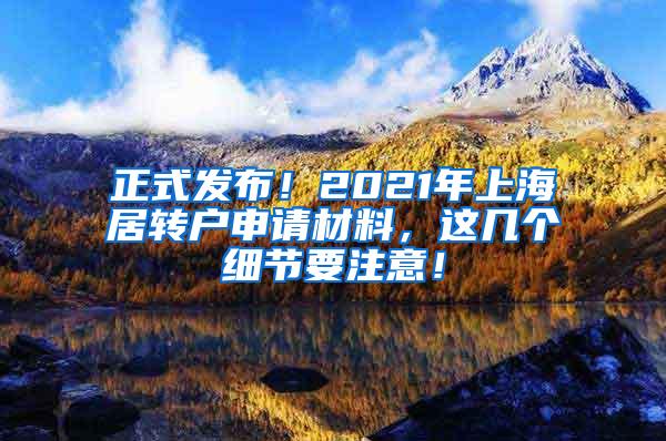 正式发布！2021年上海居转户申请材料，这几个细节要注意！