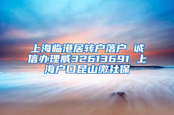 上海临港居转户落户 诚信办理威32613691 上海户口昆山缴社保