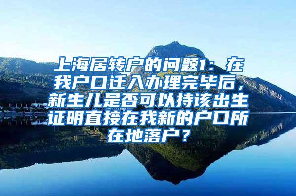 上海居转户的问题1：在我户口迁入办理完毕后，新生儿是否可以持该出生证明直接在我新的户口所在地落户？