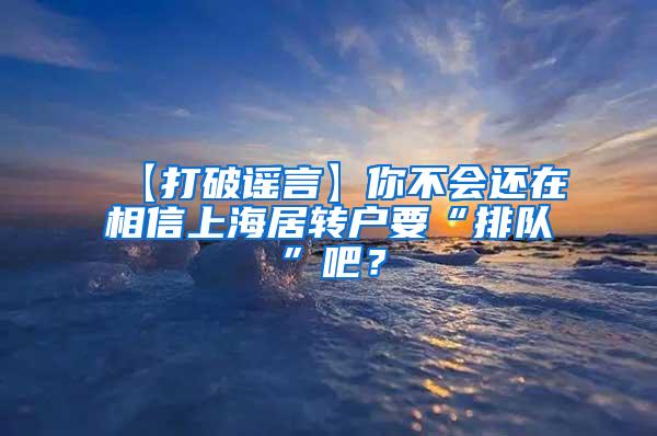 【打破谣言】你不会还在相信上海居转户要“排队”吧？