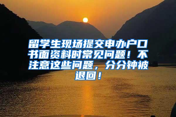 留学生现场提交申办户口书面资料时常见问题！不注意这些问题，分分钟被退回！