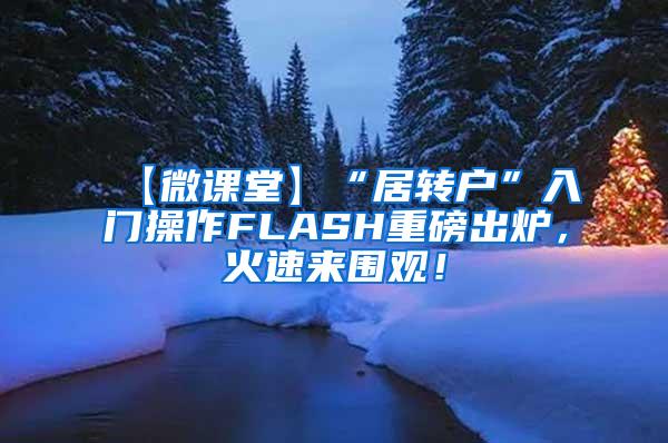 【微课堂】“居转户”入门操作FLASH重磅出炉，火速来围观！