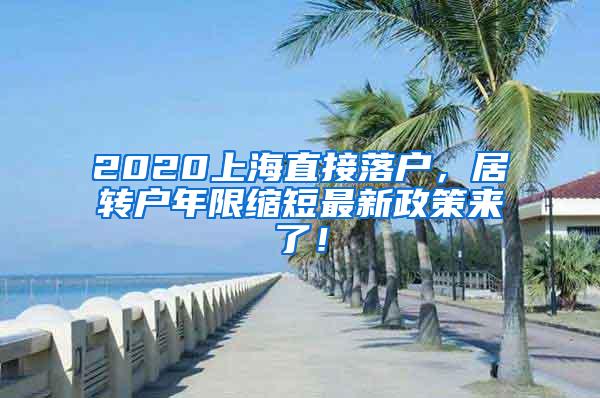 2020上海直接落户，居转户年限缩短最新政策来了！