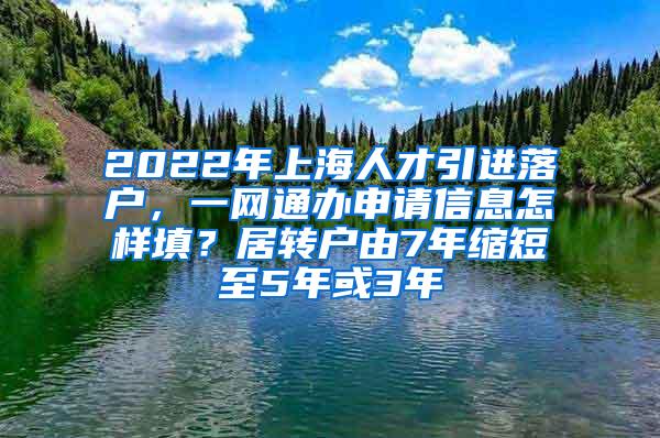 2022年上海人才引进落户，一网通办申请信息怎样填？居转户由7年缩短至5年或3年