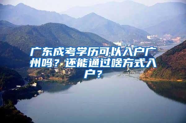 广东成考学历可以入户广州吗？还能通过啥方式入户？