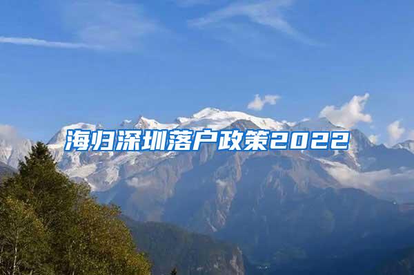 海归深圳落户政策2022