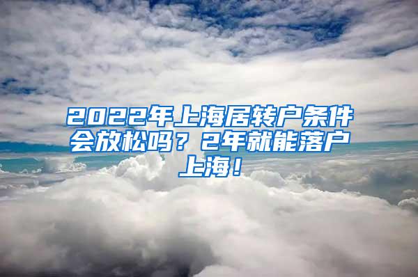 2022年上海居转户条件会放松吗？2年就能落户上海！