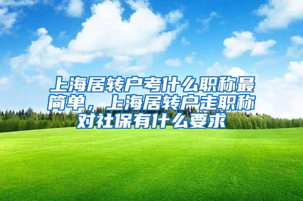 上海居转户考什么职称最简单，上海居转户走职称对社保有什么要求