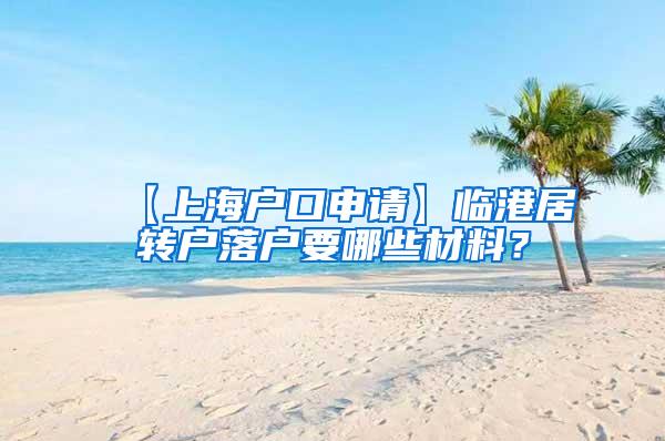 【上海户口申请】临港居转户落户要哪些材料？