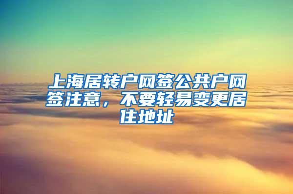 上海居转户网签公共户网签注意，不要轻易变更居住地址