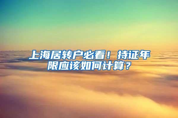 上海居转户必看！持证年限应该如何计算？