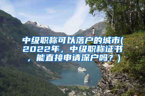 中级职称可以落户的城市(2022年，中级职称证书，能直接申请深户吗？)