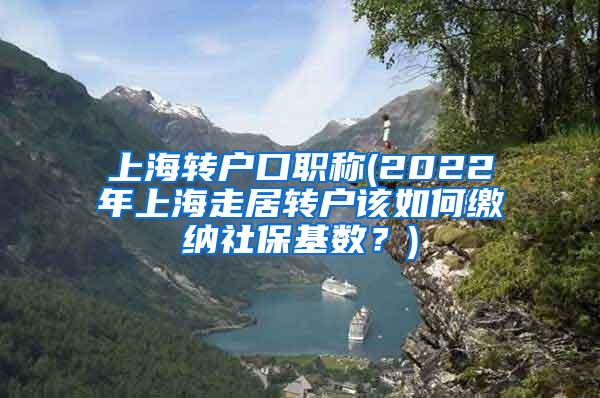 上海转户口职称(2022年上海走居转户该如何缴纳社保基数？)