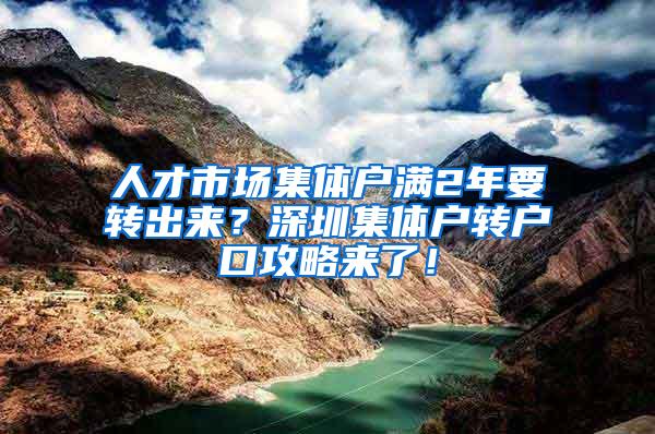 人才市场集体户满2年要转出来？深圳集体户转户口攻略来了！