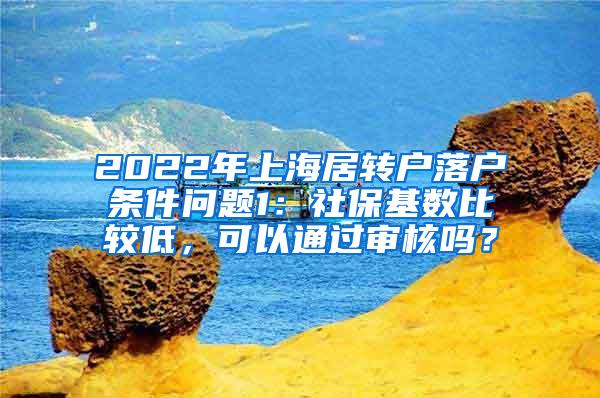 2022年上海居转户落户条件问题1：社保基数比较低，可以通过审核吗？