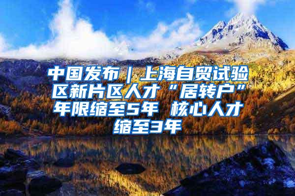 中国发布｜上海自贸试验区新片区人才“居转户”年限缩至5年 核心人才缩至3年