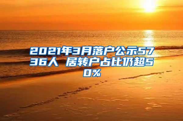 2021年3月落户公示5736人 居转户占比仍超50%