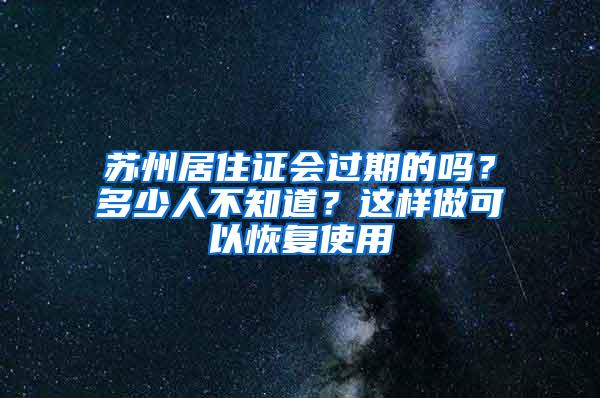 苏州居住证会过期的吗？多少人不知道？这样做可以恢复使用