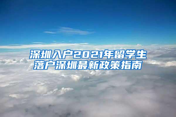 深圳入户2021年留学生落户深圳最新政策指南