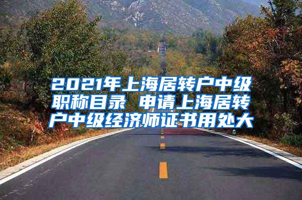 2021年上海居转户中级职称目录 申请上海居转户中级经济师证书用处大