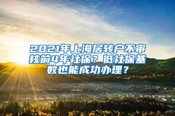 2021年上海居转户不审核前4年社保？低社保基数也能成功办理？