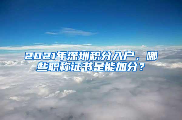 2021年深圳积分入户，哪些职称证书是能加分？