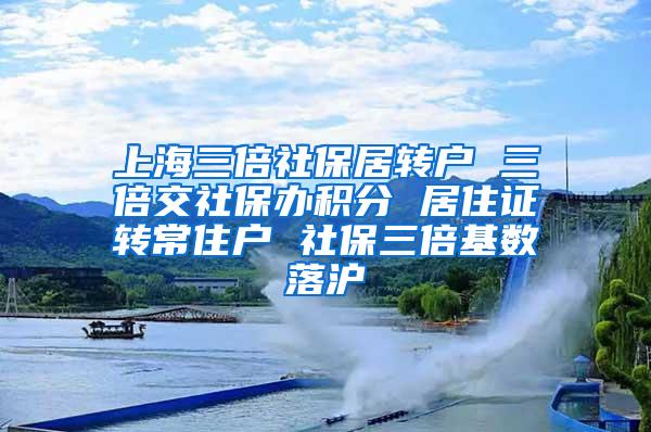 上海三倍社保居转户 三倍交社保办积分 居住证转常住户 社保三倍基数落沪