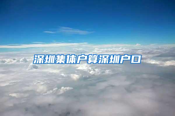 深圳集体户算深圳户口